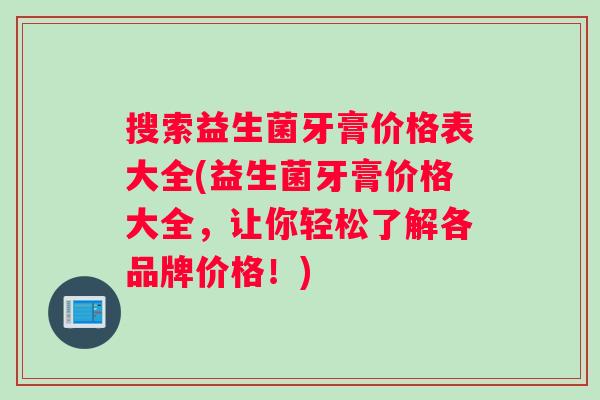 搜索益生菌牙膏价格表大全(益生菌牙膏价格大全，让你轻松了解各品牌价格！)