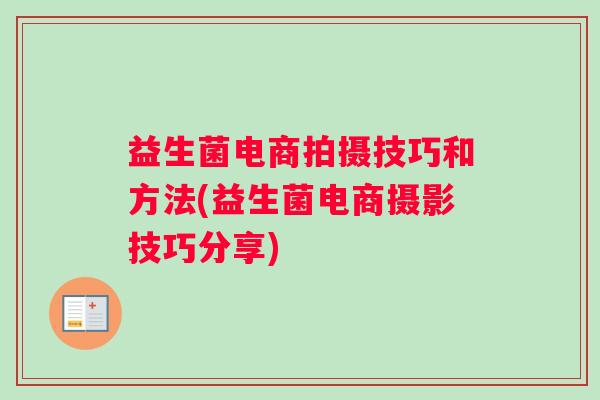 益生菌电商拍摄技巧和方法(益生菌电商摄影技巧分享)