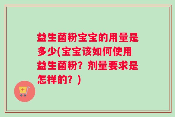 益生菌粉宝宝的用量是多少(宝宝该如何使用益生菌粉？剂量要求是怎样的？)