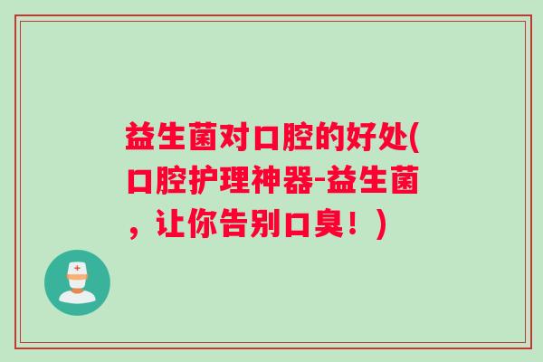 益生菌对口腔的好处(口腔护理神器-益生菌，让你告别口臭！)
