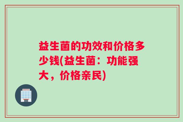 益生菌的功效和价格多少钱(益生菌：功能强大，价格亲民)