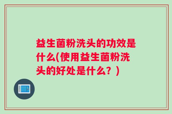 益生菌粉洗头的功效是什么(使用益生菌粉洗头的好处是什么？)