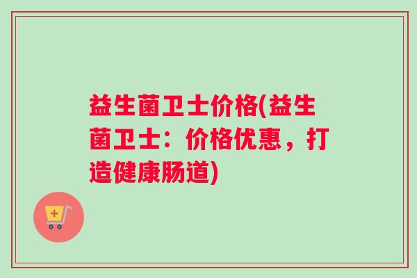 益生菌卫士价格(益生菌卫士：价格优惠，打造健康肠道)