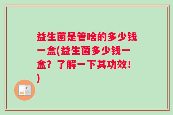 益生菌是管啥的多少钱一盒(益生菌多少钱一盒？了解一下其功效！)
