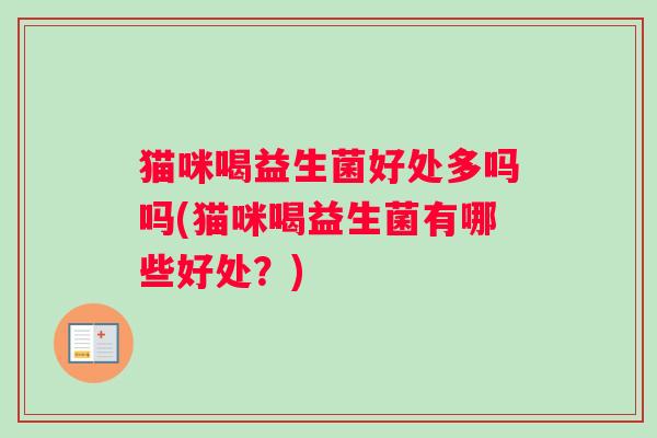 猫咪喝益生菌好处多吗吗(猫咪喝益生菌有哪些好处？)