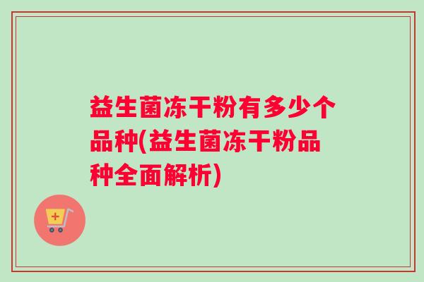 益生菌冻干粉有多少个品种(益生菌冻干粉品种全面解析)