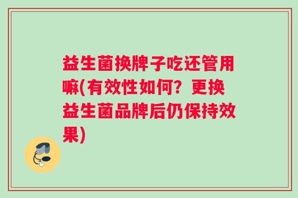 益生菌换牌子吃还管用嘛(有效性如何？更换益生菌品牌后仍保持效果)