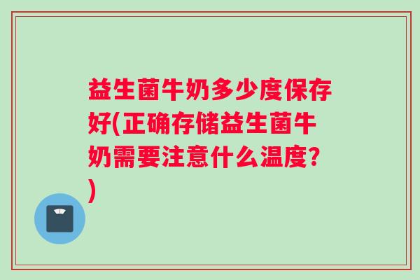 益生菌牛奶多少度保存好(正确存储益生菌牛奶需要注意什么温度？)