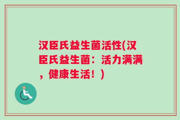 汉臣氏益生菌活性(汉臣氏益生菌：活力满满，健康生活！)