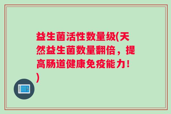 益生菌活性数量级(天然益生菌数量翻倍，提高肠道健康免疫能力！)