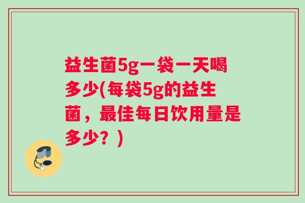 益生菌5g一袋一天喝多少(每袋5g的益生菌，最佳每日饮用量是多少？)