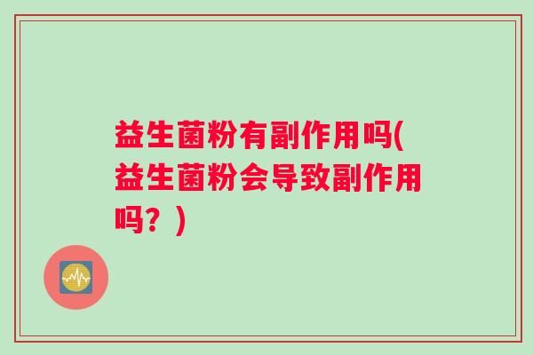 益生菌粉有副作用吗(益生菌粉会导致副作用吗？)