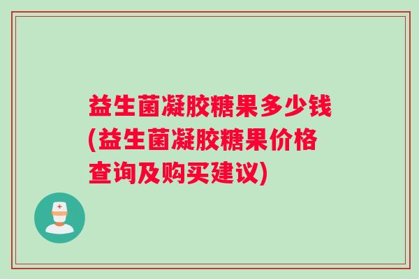 益生菌凝胶糖果多少钱(益生菌凝胶糖果价格查询及购买建议)
