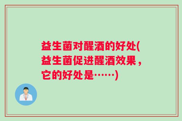 益生菌对醒酒的好处(益生菌促进醒酒效果，它的好处是……)