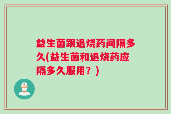 益生菌跟退烧药间隔多久(益生菌和退烧药应隔多久服用？)