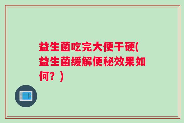 益生菌吃完大便干硬(益生菌缓解便秘效果如何？)