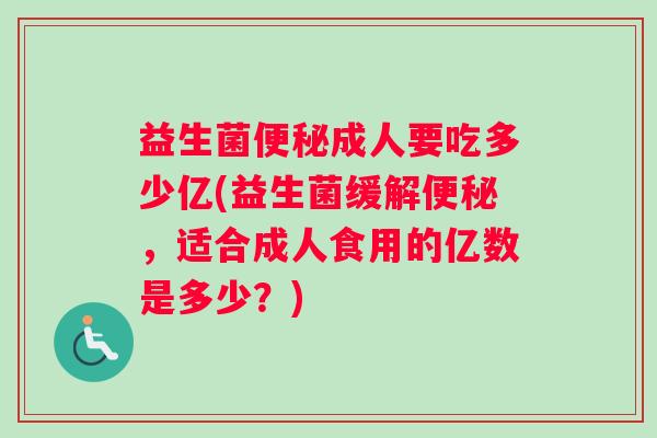 益生菌便秘成人要吃多少亿(益生菌缓解便秘，适合成人食用的亿数是多少？)