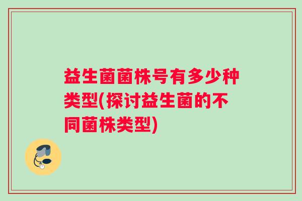 益生菌菌株号有多少种类型(探讨益生菌的不同菌株类型) 益生菌菌株号有多少种类型(探讨益生菌的不同菌株类型)