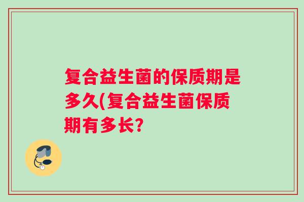 复合益生菌的保质期是多久(复合益生菌保质期有多长？