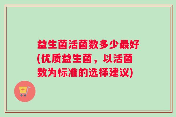 益生菌活菌数多少最好(优质益生菌，以活菌数为标准的选择建议)