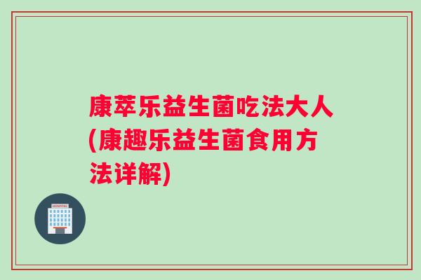 康萃乐益生菌吃法大人(康趣乐益生菌食用方法详解)