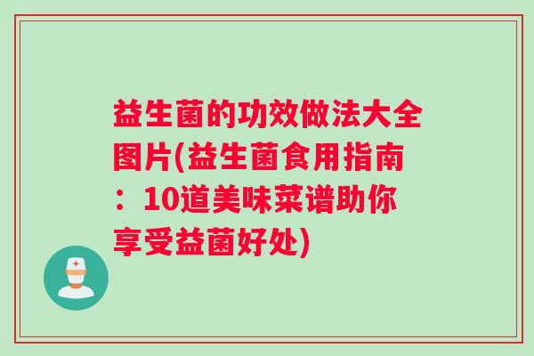 益生菌的功效做法大全图片(益生菌食用指南：10道美味菜谱助你享受益菌好处)