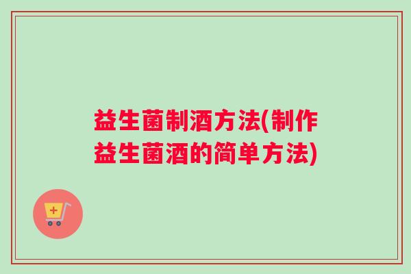 益生菌制酒方法(制作益生菌酒的简单方法)
