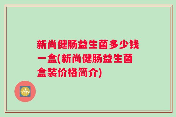 新尚健肠益生菌多少钱一盒(新尚健肠益生菌盒装价格简介)