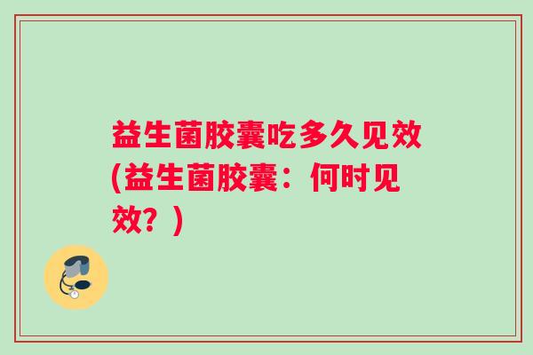 益生菌胶囊吃多久见效(益生菌胶囊：何时见效？)