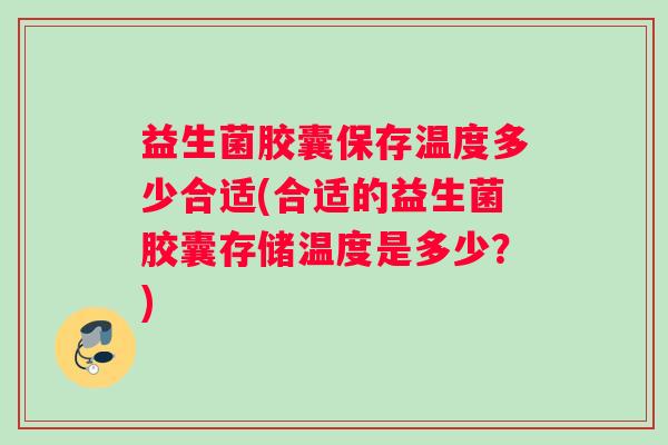 益生菌胶囊保存温度多少合适(合适的益生菌胶囊存储温度是多少？)