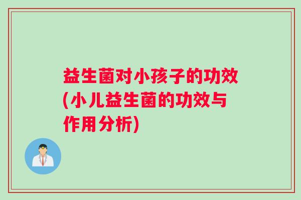 益生菌对小孩子的功效(小儿益生菌的功效与作用分析)