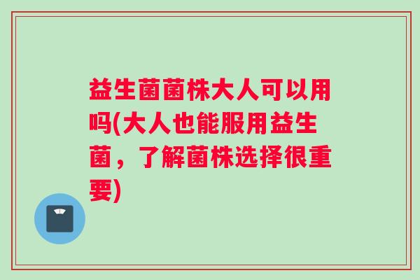 益生菌菌株大人可以用吗(大人也能服用益生菌,了解菌株选择很重要) 益生菌菌株大人可以用吗(大人也能服用益生菌,了解菌株选择很重要)