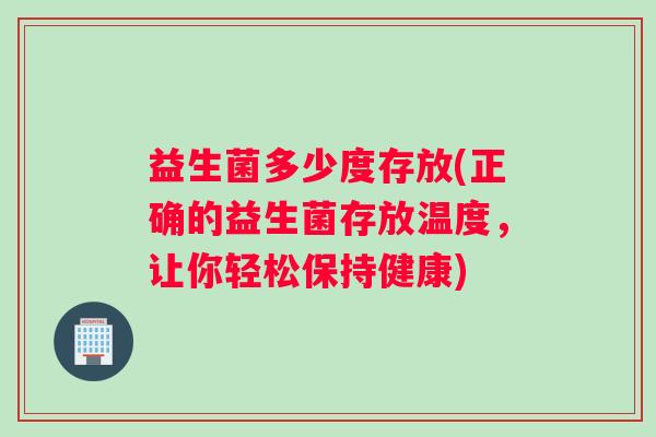 益生菌多少度存放(正确的益生菌存放温度，让你轻松保持健康)