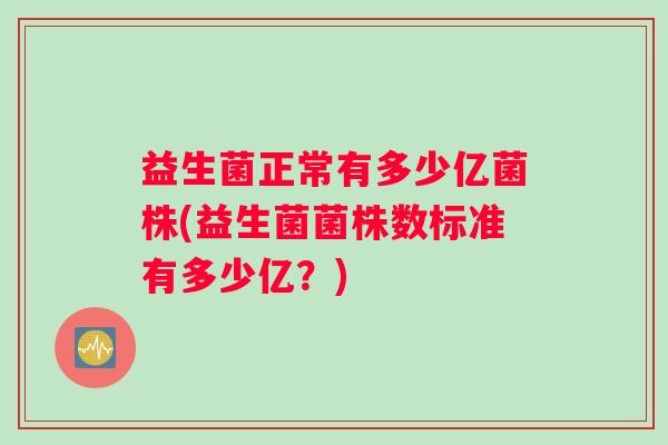 益生菌正常有多少亿菌株(益生菌菌株数标准有多少亿？)