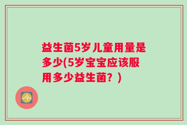 益生菌5岁儿童用量是多少(5岁宝宝应该服用多少益生菌？)