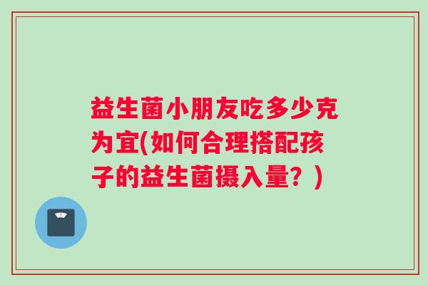 益生菌小朋友吃多少克为宜(如何合理搭配孩子的益生菌摄入量？)