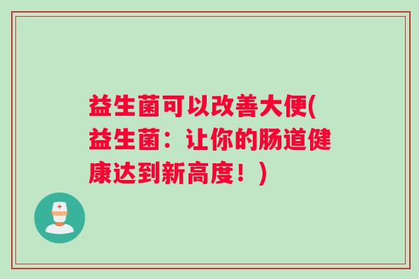 益生菌可以改善大便(益生菌:让你的肠道健康达到新高度!) 益生菌可以改善大便(益生菌:让你的肠道健康达到新高度!)