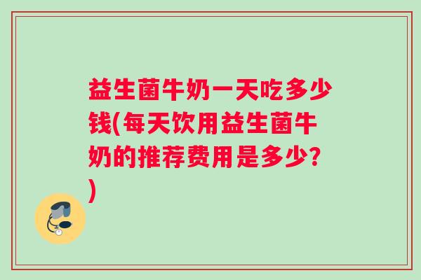 益生菌牛奶一天吃多少钱(每天饮用益生菌牛奶的推荐费用是多少?) 益生菌牛奶一天吃多少钱(每天饮用益生菌牛奶的推荐费用是多少?)