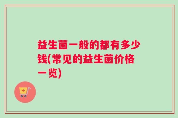益生菌一般的都有多少钱(常见的益生菌价格一览)