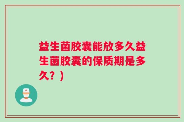 益生菌胶囊能放多久益生菌胶囊的保质期是多久？)