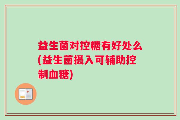 益生菌对控糖有好处么(益生菌摄入可辅助控制血糖)