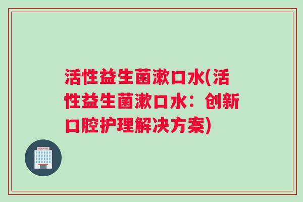 活性益生菌漱口水(活性益生菌漱口水：创新口腔护理解决方案)
