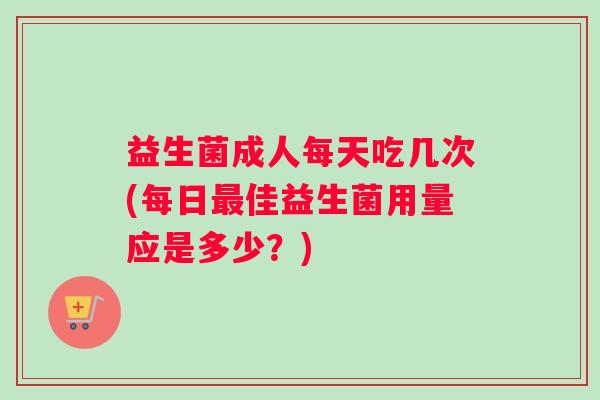 益生菌成人每天吃几次(每日最佳益生菌用量应是多少？)