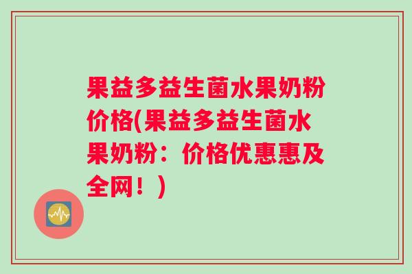 果益多益生菌水果奶粉价格(果益多益生菌水果奶粉：价格优惠惠及全网！)