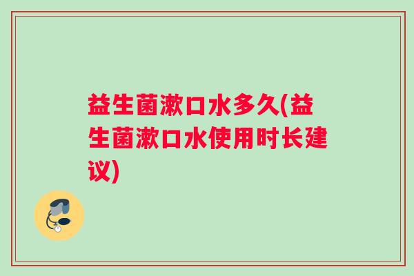 益生菌漱口水多久(益生菌漱口水使用时长建议)