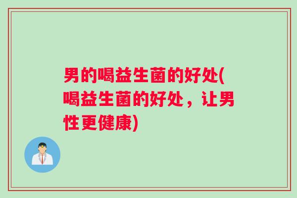 男的喝益生菌的好处(喝益生菌的好处，让男性更健康)
