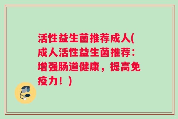 活性益生菌推荐成人(成人活性益生菌推荐：增强肠道健康，提高免疫力！)