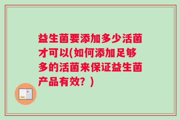 益生菌要添加多少活菌才可以(如何添加足够多的活菌来保证益生菌产品有效？)