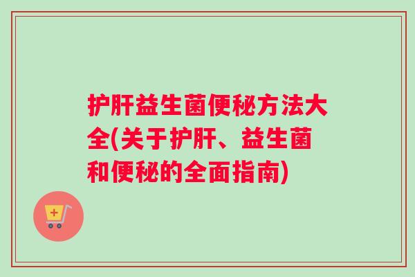 护肝益生菌便秘方法大全(关于护肝、益生菌和便秘的全面指南)