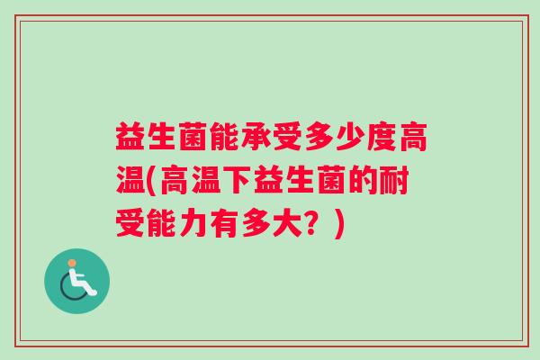益生菌能承受多少度高温(高温下益生菌的耐受能力有多大？)